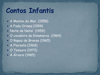  A Menina do Mar (1958)
 A Fada Oriana (1958)
 Noite de Natal (1959)
 O cavaleiro da Dinamarca (1964)
 O Rapaz de Bronze (1965)
 A Floresta (1968)
 O Tesouro (1970)
 A Árvore (1985)
 