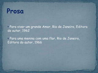 Prosa
• Para viver um grande Amor, Rio de Janeiro, Editora
do autor, 1962
• Para uma menina com uma flor, Rio de Janeiro,
Editora do autor, 1966
 
