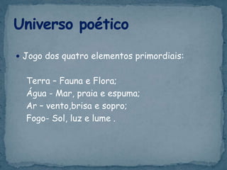  Jogo dos quatro elementos primordiais:
Terra – Fauna e Flora;
Água - Mar, praia e espuma;
Ar – vento,brisa e sopro;
Fogo- Sol, luz e lume .
 