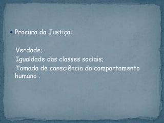  Procura da Justiça:
Verdade;
Igualdade das classes sociais;
Tomada de consciência do comportamento
humano .
 