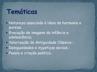  Natureza associada á ideia de harmonia e
pureza;
 Evocação de imagens da infância e
adolescência;
 Valorização da Antiguidade Clássica ;
 Desigualdades e injustiças sociais ;
 Poesia e criação poética ;
 