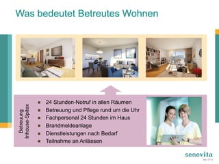 Was bedeutet Betreutes Wohnen
¾  24 Stunden-Notruf in allen Räumen
¾  Betreuung und Pflege rund um die Uhr
¾  Fachpersonal 24 Stunden im Haus
¾  Brandmeldeanlage
¾  Dienstleistungen nach Bedarf
¾  Teilnahme an Anlässen
Betreuung
Inhouse-Spitex
Mai 2015
 