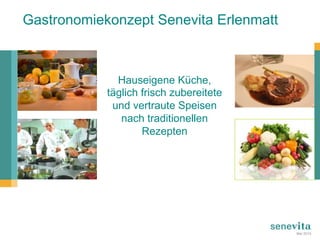 Gastronomiekonzept Senevita Erlenmatt
Hauseigene Küche,
täglich frisch zubereitete
und vertraute Speisen
nach traditionellen
Rezepten
Mai 2015
 