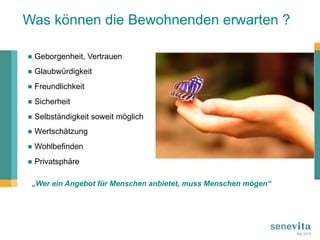 Was können die Bewohnenden erwarten ?
„Wer ein Angebot für Menschen anbietet, muss Menschen mögen“
¾ Geborgenheit, Vertrauen
¾ Glaubwürdigkeit
¾ Freundlichkeit
¾ Sicherheit
¾ Selbständigkeit soweit möglich
¾ Wertschätzung
¾ Wohlbefinden
¾ Privatsphäre
Mai 2015
 