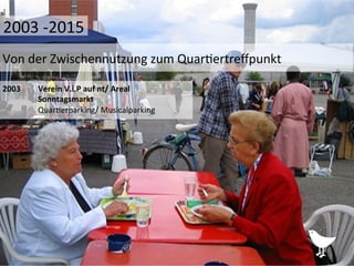 2003	
   	
  Verein	
  V.i.P	
  auf	
  nt/	
  Areal	
  
	
  Sonntagsmarkt	
  
	
  Quar%erparking/	
  Musicalparking	
  
	
  	
  
	
  
	
  
Von	
  der	
  Zwischennutzung	
  zum	
  Quar%ertreﬀpunkt	
  
2003	
  -­‐2015	
  
 