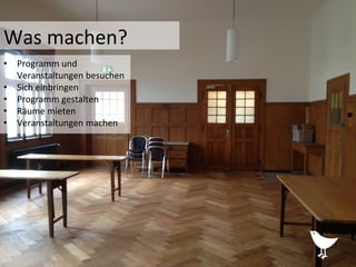 •  Programm	
  und	
  
Veranstaltungen	
  besuchen	
  
•  Sich	
  einbringen	
  
•  Programm	
  gestalten	
  	
  
•  Räume	
  mieten	
  
•  Veranstaltungen	
  machen	
  
Was	
  machen?	
  
 