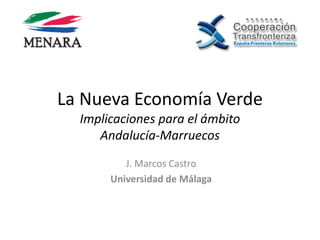La Nueva Economía Verde
  Implicaciones para el ámbito
     Andalucía-Marruecos
          J. Marcos Castro
       Universidad de Málaga
 