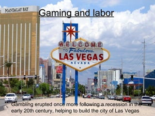 Gaming and labor   Gambling erupted once more following a recession in the early 20th century, helping to build the city of Las Vegas  