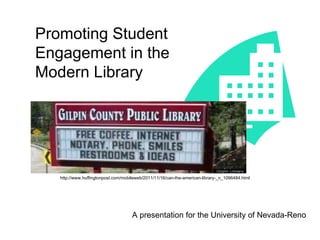 Promoting Student Engagement in the Modern Library A presentation for the University of Nevada-Reno http://www.huffingtonpost.com/mobileweb/2011/11/16/can-the-american-library-_n_1096484.html 