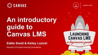 An introductory
guide to
Canvas LMS
Eddie Small & Kelley Lozicki
Nevada’s Principal Learning Consultants
 