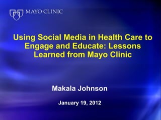 Using Social Media in Health Care to
  Engage and Educate: Lessons
     Learned from Mayo Clinic



          Makala Johnson
           January 19, 2012
 