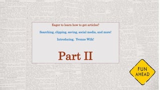 Eager to learn how to get articles?
Searching, clipping, saving, social media, and more!
Introducing, Yvonne Wilk!
Part II
 