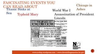 FASCINATING EVENTS YOU
CAN READ ABOUT
www.nvdnp.wordpress.com | www.chroniclingamerica.loc.gov
Titanic Sinks at
Sea
World War I
Chicago in
Ashes
Assassination of President
Lincoln
Typhoid Mary
 