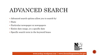 www.nvdnp.wordpress.com | www.chroniclingamerica.loc.gov
 Advanced search options allow you to search by:
 State
 Particular newspaper or newspapers
 Entire date range, or a specific date
 Specific search term in the keyword boxes
 