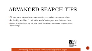 www.nvdnp.wordpress.com| www.chroniclingamerica.loc.gov
 To narrow or expand search parameters on a given person, or place.
 In the Keyword box “…with the words” enter your search terms then,
 Select a numeric value for how close the words should be to each other
(proximity).
 