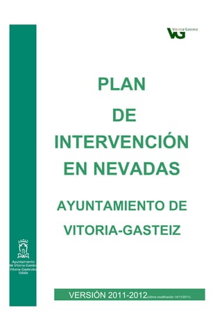 PLAN
      DE
INTERVENCIÓN
 EN NEVADAS
AYUNTAMIENTO DE
VITORIA-GASTEIZ



 VERSIÓN 2011-2012   (última modificación 14/11/2011)
                                                        2
 