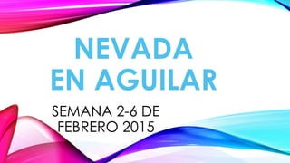 NEVADA
EN AGUILAR
SEMANA 2-6 DE
FEBRERO 2015
 