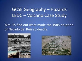 GCSE Geography – HazardsLEDC – Volcano Case Study Aim: To find out what made the 1985 eruption of Nevado del Ruiz sodeadly.  