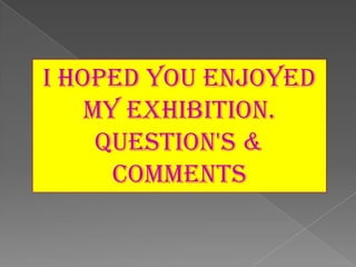 I Hoped You enjoyed
    My Exhibition.
     Question's &
      Comments
 