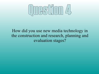 How did you use new media technology in the construction and research, planning and evaluation stages? Question 4 