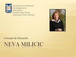 NevaMilicic Concepto de Educación Universidad de Tarapacá Tecnología de la Información Daniela Tapia Flores Francesca Vivero Donoso 