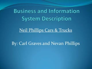 Business and Information System Description Neil Phillips Cars & Trucks By: Carl Graves and Nevan Phillips 