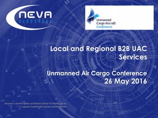 Local and Regional B2B UAC
Services
Unmanned Air Cargo Conference
26 May 2016
become a world leader of Robotic Aerial Technologies to
support sustainable society development
 