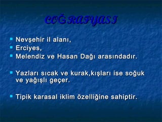 CO RAFYASIĞCO RAFYASIĞ
 Nevşehir il alanı,Nevşehir il alanı,
 Erciyes,Erciyes,
 Melendiz ve HasanMelendiz ve Hasan DDağağı arasındadır.ı arasındadır.
 YYazları sıcak ve kurak,kışları ise soğukazları sıcak ve kurak,kışları ise soğuk
ve yağışlı geçve yağışlı geçer.er.
 TTipik karasal iklim özelliğine sahiptir.ipik karasal iklim özelliğine sahiptir.
 