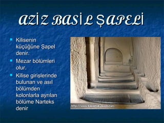 AZ Z BAS L APELİ İ Ş İAZ Z BAS L APELİ İ Ş İ
 KiliseninKilisenin
küçüğüne Şapelküçüğüne Şapel
denir.denir.
 Mezar bölümleriMezar bölümleri
olur.olur.
 Kilise girişlerindeKilise girişlerinde
bulunan ve asılbulunan ve asıl
bölümdenbölümden
kolonlarla ayrılankolonlarla ayrılan
bölümebölüme NarteksNarteks
denirdenir
 