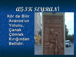 A IK SEYRANŞ İA IK SEYRANŞ İ
Kör de BilirKör de Bilir
Avanos'unAvanos'un
Yolunu,Yolunu,
ÇanakÇanak
ÇömlekÇömlek
KırığındanKırığından
Bellidir.Bellidir.
 