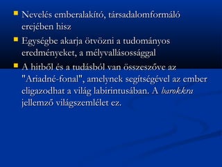 ?   Nevels emberalakt, trsadalomforml
    erejben hisz
?   Egysgbe akarja ?tv?zni a tudomnyos
    eredmnyeket, a mlyvallsossggal
?   A hitb?l s a tudsbl van ?sszesz?ve az
    "Ariadn-fonal", amelynek segtsgvel az ember
    eligazodhat a vilg labirintusban. A barokkra
    jellemz? vilgszemllet ez.
 