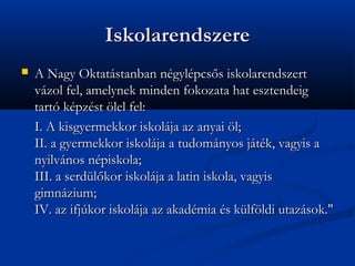 Iskolarendszere
?   A Nagy Oktatstanban ngylpcs?s iskolarendszert
    vzol fel, amelynek minden fokozata hat esztendeig
    tart kpzst ?lel fel:
    I. A kisgyermekkor iskolja az anyai ?l;
    II. a gyermekkor iskolja a tudomnyos jtk, vagyis a
    nyilvnos npiskola;
    III. a serdl?kor iskolja a latin iskola, vagyis
    gimnzium;
    IV. az ifjkor iskolja az akadmia s klf?ldi utazsok."
 