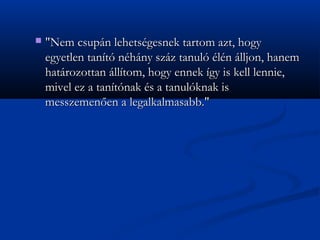 ?   "Nem csupn lehetsgesnek tartom azt, hogy
    egyetlen tant nhny szz tanul ln lljon, hanem
    hatrozottan lltom, hogy ennek gy is kell lennie,
    mivel ez a tantnak s a tanulknak is
    messzemen?en a legalkalmasabb."
 
