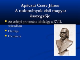 Apczai Csere Jnos
         A tudomnyok els? magyar
                ?sszegz?je
?   Az erdlyi protestns iskolagy a XVII.
    szzadban
?   ?lettja
?   F? m?vei
 