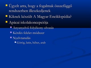 ?   ?gyelt arra, hogy a fogalmak ?sszefgg?
    rendszerben illeszkedjenek
?   Kiknek kszlt A Magyar Enciklopdia?
?   Apcai iskolakoncepcija
    ? Anyanyelv? folykony olvass
    ? Krds felelet mdszer

    ? Nyelvtanuls
        ?   G?r?g, latin, hber, arab
 