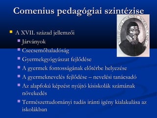 Comenius pedaggiai szintzise

?   A XVII. szzad jellemz?i
    ? Jrvnyok

    ? Csecsem?haladsg

    ? Gyermekgygyszat fejl?dse

    ? A gyermek fontossgnak el?trbe helyezse

    ? A gyermeknevels fejl?dse C nevelsi tancsad

    ? Az alapfok kpzst nyjt kisiskolk szmnak
      n?vekeds
    ? Termszettudomnyi tuds irnti igny kialakulsa az
      iskolkban
 