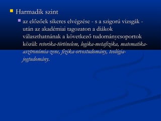 ?   Harmadik szint
    ?   az el?z?ek sikeres elvgzse - s a szigor vizsgk -
        utn az akadmiai tagozaton a dikok
        vlaszthatnnak a k?vetkez? tudomnycsoportok
        k?zl: retorika-t?rtnelem, logika-metafizika, matematika-
        asztronmia-zene, fizika-orvostudomny, teolgia-
        jogtudomny.
 