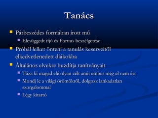 Tancs
?   Prbeszdes formban rott m?
    ?   Elcsggedt ifj s Fortius beszlgetse
?   Prbl lelket ?nteni a tanuls keserveit?l
    elkedvetlenedett dikokba
?   ?ltalnos elvekre buzdtja tantvnyait
    ?   T?zz ki magad el olyan clt amit ember mg el nem rt
    ?   Mondj le a vilgi ?r?m?kr?l, dolgozz lankadatlan
        szorgalommal
    ?   Lgy kitart
 