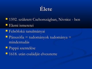 ?lete
?   1592. szletett Csehorszgban, Nivnice - ben
?   Elemi ismeretei
?   Fels?fok tanulmnyai
?   Pnszfia = tudomnyok tudomnya =
    mindentuds
?   Papp szentelse
?   1618. utn csaldjt elvesztette
 
