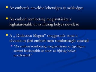 ?   Az emberek nevelse lehetsges s szksges

?   Az emberi romlottsg megjavtsra a
    leghatsosabb t az ifjsg helyes nevelse

?   A ,, Didactica Magna szuggesztv sorai a
    tvutakon jr emberi nem romlottsgt ecseteli
    ?   "Az emberi romlottsg megjavtsra az gvilgon
        semmi hatsosabb t nincs az ifjsg helyes
        nevelsnl."
 