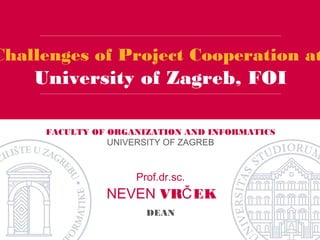 FACULTY OF ORGANIZATION AND INFORMATICS
UNIVERSITY OF ZAGREB
Challenges of Project Cooperation at
University of Zagreb, FOI
NEVEN VR EKČ
DEAN
Prof.dr.sc.
 