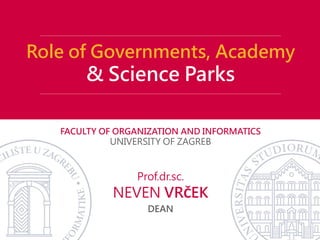 FACULTY OF ORGANIZATION AND INFORMATICS
UNIVERSITY OF ZAGREB
Role of Governments, Academy
& Science Parks
NEVEN VRČEK
DEAN
Prof.dr.sc.
 