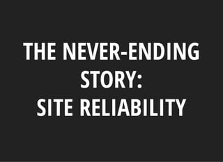 THE NEVER-ENDING
STORY:
SITE RELIABILITY
 