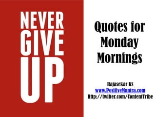 Quotes for
    Monday
   Mornings
         Rajasekar KS
    www.PositiveMantra.com
Http://twitter.com/ContentTribe
 