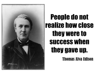 People do not
realize how close
    they were to
  success when
   they gave up.
     Thomas Alva Edison
 