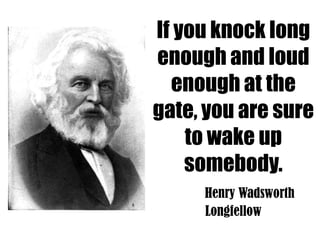 If you knock long
enough and loud
  enough at the
gate, you are sure
    to wake up
    somebody.
     Henry Wadsworth
     Longfellow
 