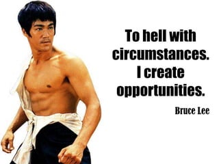 To hell with
circumstances.
    I create
 opportunities.
         Bruce Lee
 