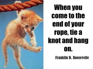 When you
 come to the
 end of your
  rope, tie a
knot and hang
      on.
  Franklin D. Roosevelte
 