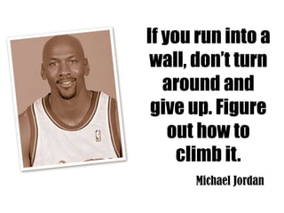 If you run into a
 wall, don’t turn
   around and
 give up. Figure
    out how to
     climb it.
      Michael Jordan
 