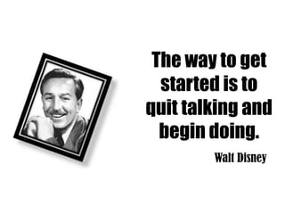 The way to get
  started is to
quit talking and
  begin doing.
        Walt Disney
 